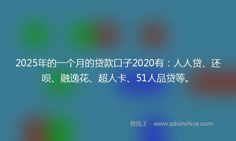 2025年的一个月的贷款口子2020有：人人贷、还呗、融逸花、超人卡、51人品贷等。
