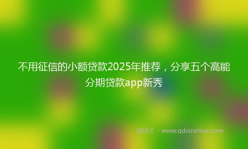 不用征信的小额贷款2025年推荐，分享五个高能分期贷款app新秀