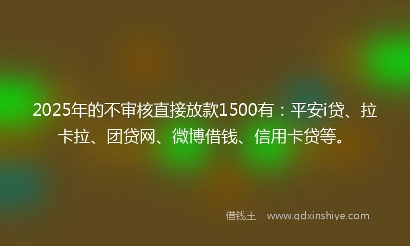 2025年的不审核直接放款1500有：平安i贷、拉卡拉、团贷网、微博借钱、信用卡贷等。