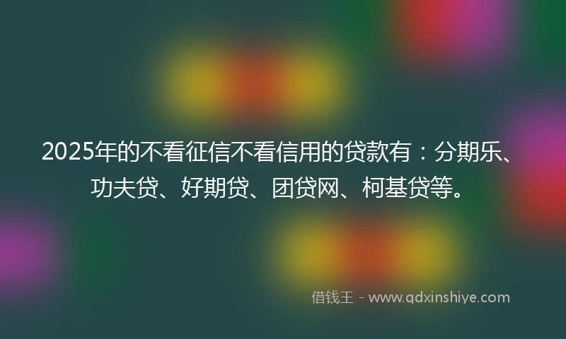 2025年的不看征信不看信用的贷款有：分期乐、功夫贷、好期贷、团贷网、柯基贷等。