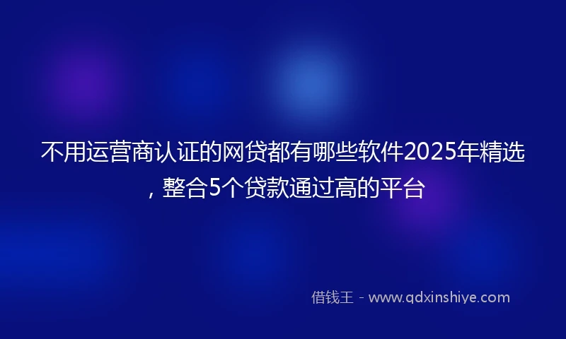 不用运营商认证的网贷都有哪些软件2025年精选，整合5个贷款通过高的平台