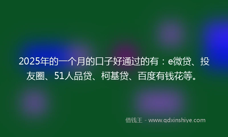 2025年的一个月的口子好通过的有：e微贷、投友圈、51人品贷、柯基贷、百度有钱花等。