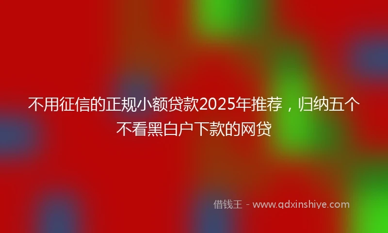 不用征信的正规小额贷款2025年推荐，归纳五个不看黑白户下款的网贷