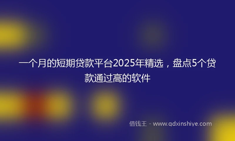 一个月的短期贷款平台2025年精选，盘点5个贷款通过高的软件