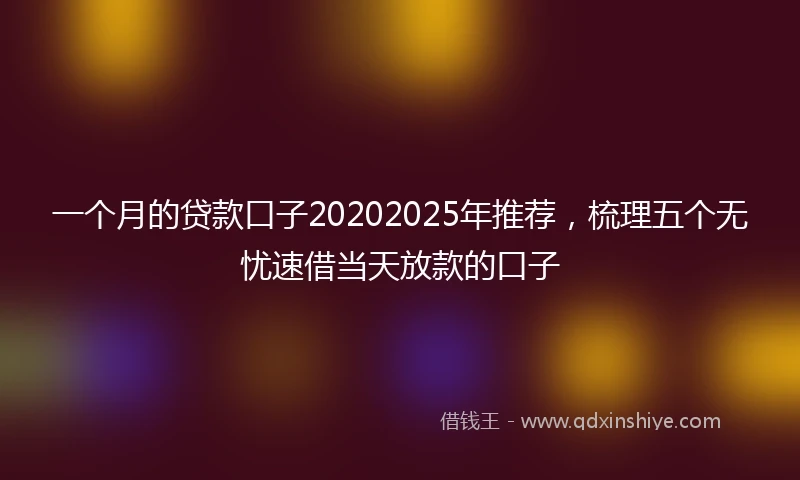 一个月的贷款口子20202025年推荐，梳理五个无忧速借当天放款的口子