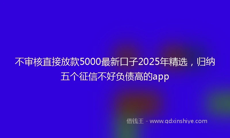 不审核直接放款5000最新口子2025年精选，归纳五个征信不好负债高的app