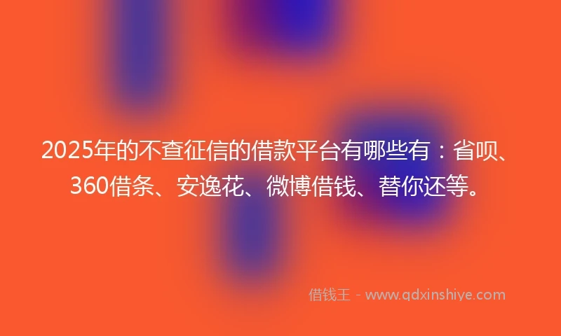 2025年的不查征信的借款平台有哪些有：省呗、360借条、安逸花、微博借钱、替你还等。