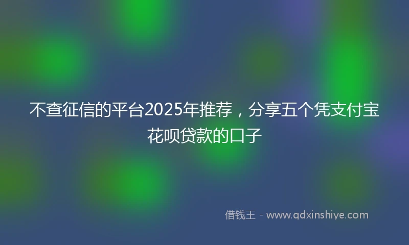 不查征信的平台2025年推荐，分享五个凭支付宝花呗贷款的口子