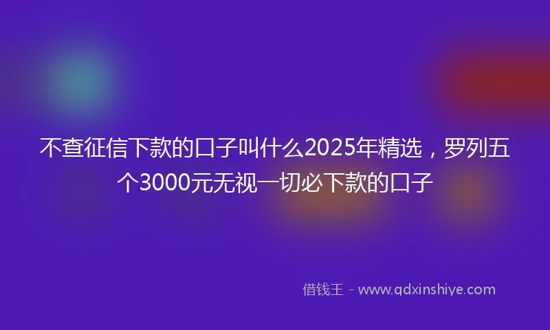 不查征信下款的口子叫什么2025年精选，罗列五个3000元无视一切必下款的口子