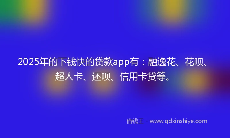 2025年的下钱快的贷款app有：融逸花、花呗、超人卡、还呗、信用卡贷等。