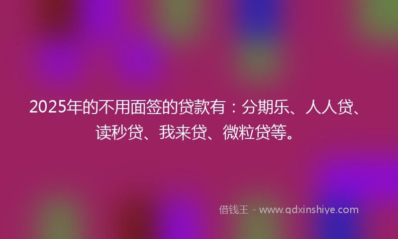 2025年的不用面签的贷款有：分期乐、人人贷、读秒贷、我来贷、微粒贷等。