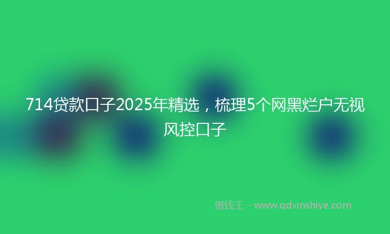 714贷款口子2025年精选，梳理5个网黑烂户无视风控口子