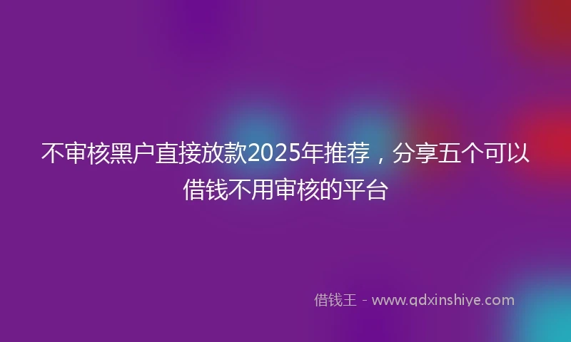 不审核黑户直接放款2025年推荐，分享五个可以借钱不用审核的平台