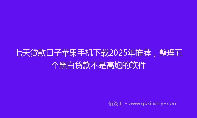 七天贷款口子苹果手机下载2025年推荐，整理五个黑白贷款不是高炮的软件