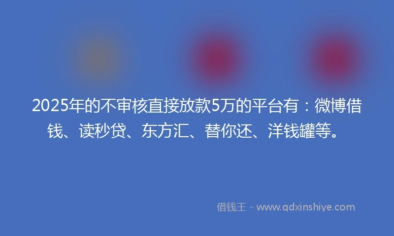 2025年的不审核直接放款5万的平台有：微博借钱、读秒贷、东方汇、替你还、洋钱罐等。
