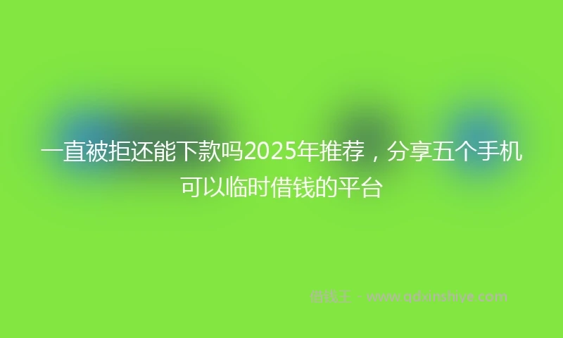 一直被拒还能下款吗2025年推荐，分享五个手机可以临时借钱的平台
