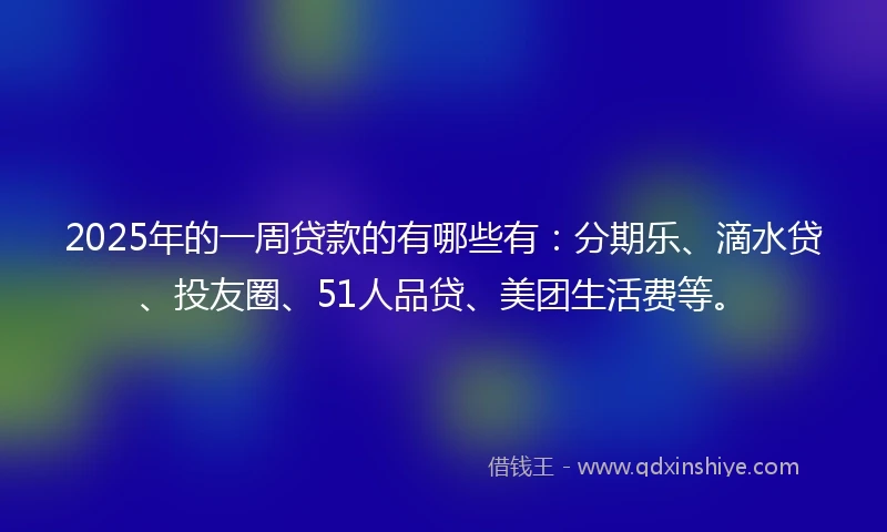 2025年的一周贷款的有哪些有：分期乐、滴水贷、投友圈、51人品贷、美团生活费等。