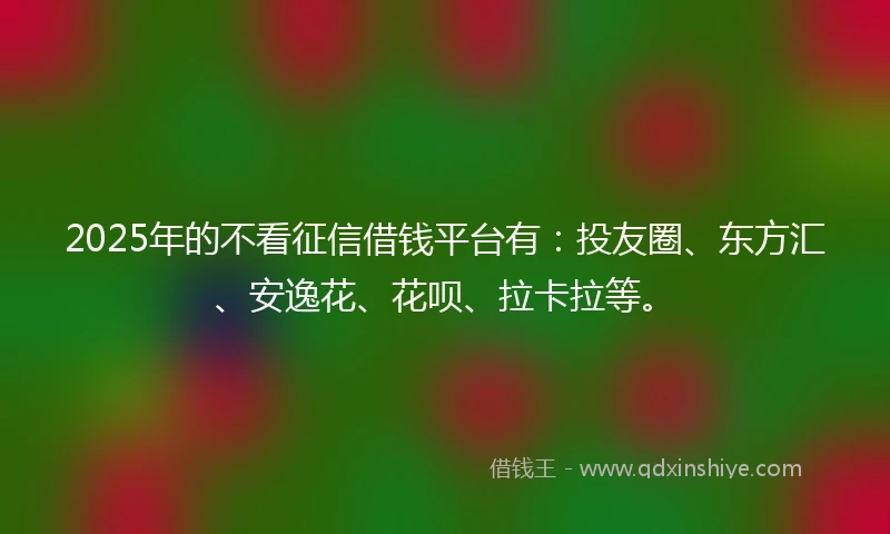 2025年的不看征信借钱平台有：投友圈、东方汇、安逸花、花呗、拉卡拉等。