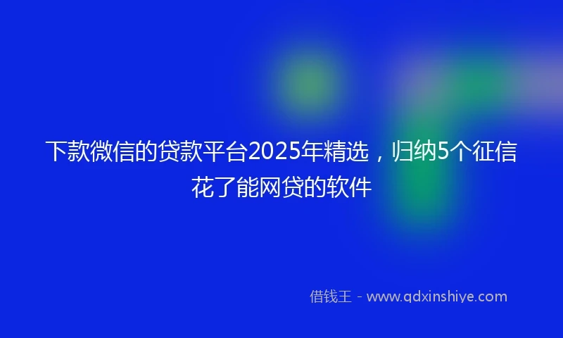 下款微信的贷款平台2025年精选，归纳5个征信花了能网贷的软件