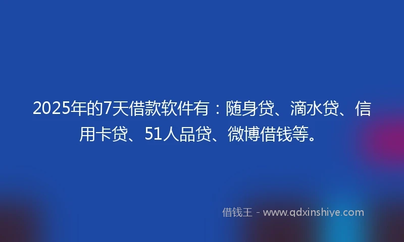 2025年的7天借款软件有：随身贷、滴水贷、信用卡贷、51人品贷、微博借钱等。