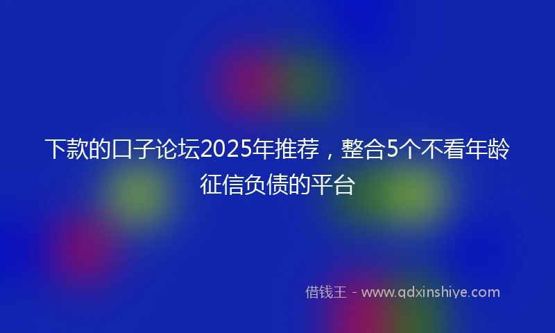 下款的口子论坛2025年推荐，整合5个不看年龄征信负债的平台
