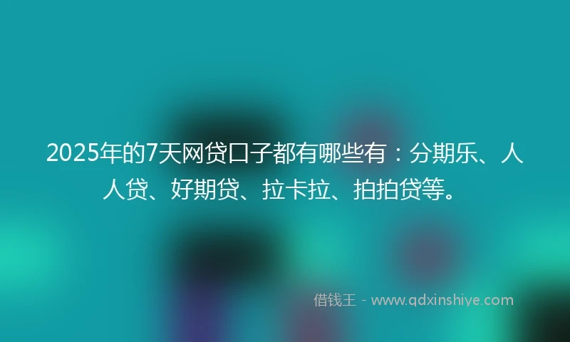 2025年的7天网贷口子都有哪些有：分期乐、人人贷、好期贷、拉卡拉、拍拍贷等。