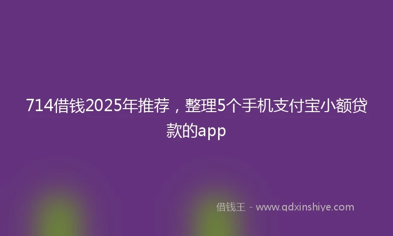714借钱2025年推荐，整理5个手机支付宝小额贷款的app