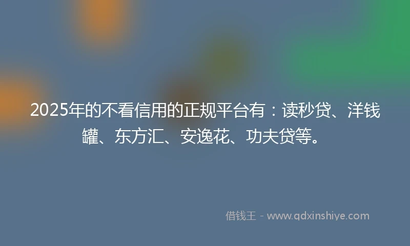 2025年的不看信用的正规平台有：读秒贷、洋钱罐、东方汇、安逸花、功夫贷等。