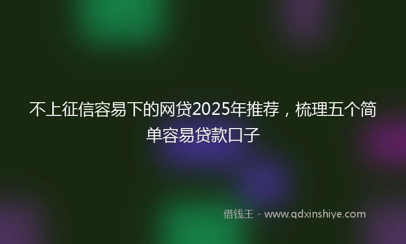 不上征信容易下的网贷2025年推荐，梳理五个简单容易贷款口子