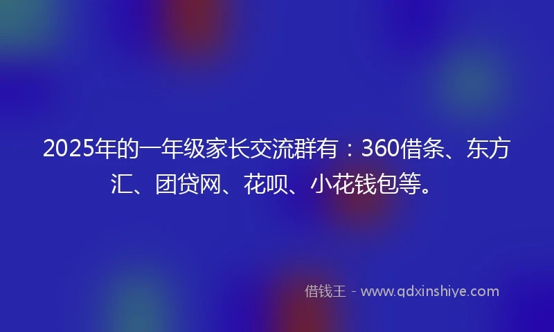2025年的一年级家长交流群有：360借条、东方汇、团贷网、花呗、小花钱包等。
