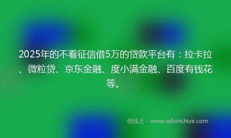 2025年的不看征信借5万的贷款平台有:拉卡拉、微粒贷、京东金融、度小满金融、百度有钱花等。