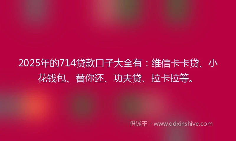 2025年的714贷款口子大全有：维信卡卡贷、小花钱包、替你还、功夫贷、拉卡拉等。