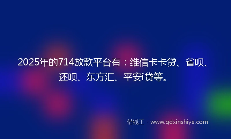 2025年的714放款平台有：维信卡卡贷、省呗、还呗、东方汇、平安i贷等。