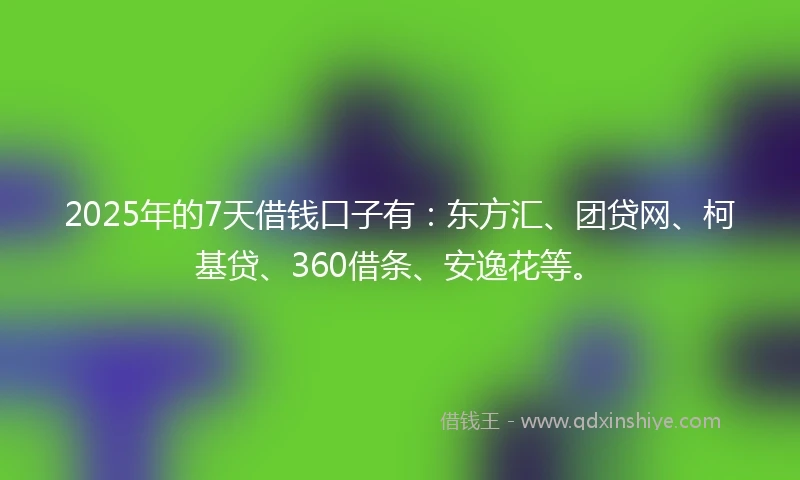 2025年的7天借钱口子有：东方汇、团贷网、柯基贷、360借条、安逸花等。