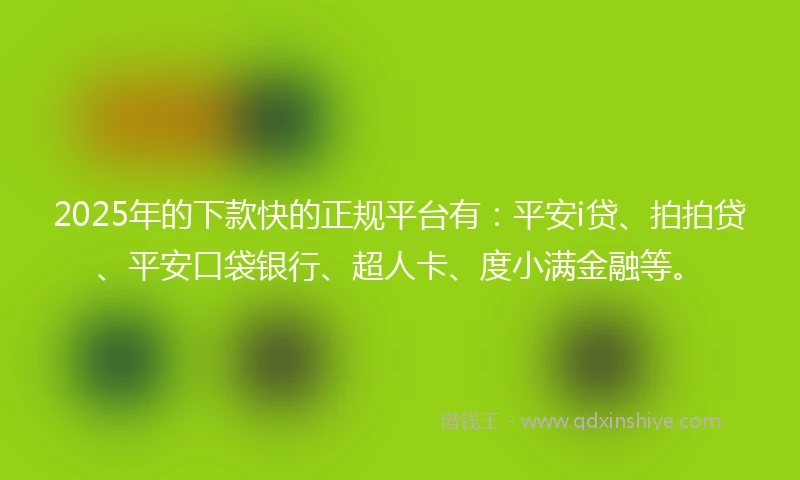 2025年的下款快的正规平台有：平安i贷、拍拍贷、平安口袋银行、超人卡、度小满金融等。