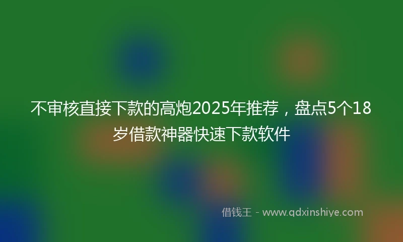 不审核直接下款的高炮2025年推荐，盘点5个18岁借款神器快速下款软件
