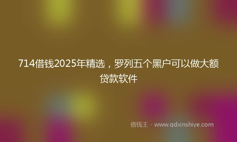 714借钱2025年精选，罗列五个黑户可以做大额贷款软件