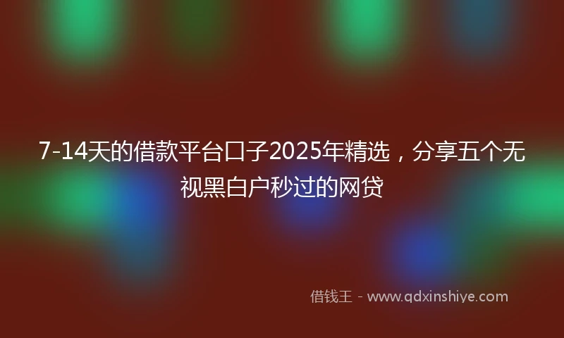 7-14天的借款平台口子2025年精选，分享五个无视黑白户秒过的网贷