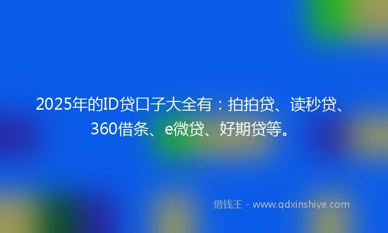2025年的ID贷口子大全有：拍拍贷、读秒贷、360借条、e微贷、好期贷等。