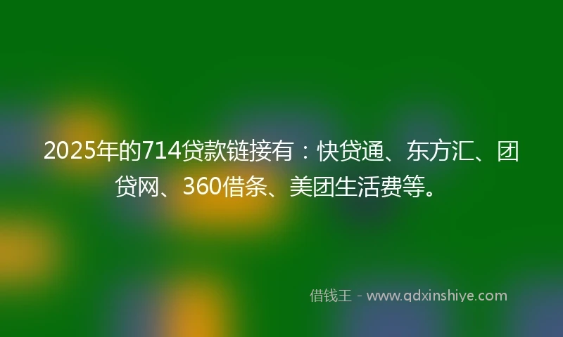 2025年的714贷款链接有：快贷通、东方汇、团贷网、360借条、美团生活费等。