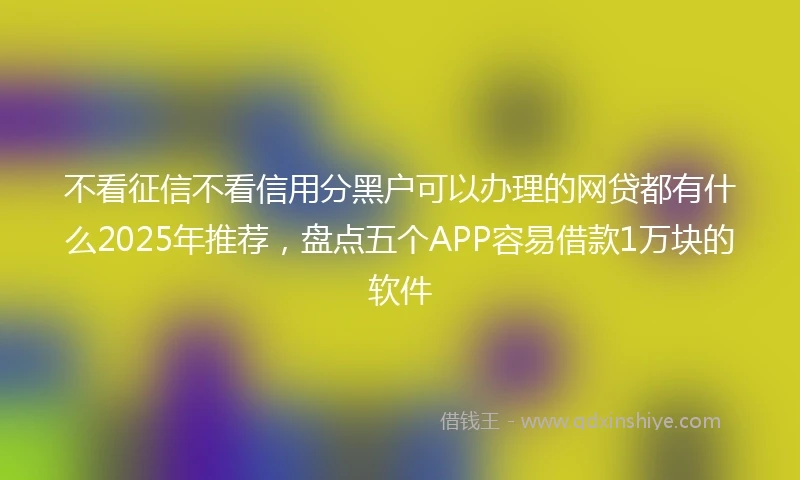 不看征信不看信用分黑户可以办理的网贷都有什么2025年推荐，盘点五个APP容易借款1万块的软件