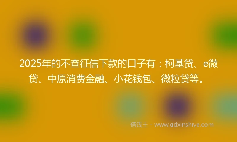 2025年的不查征信下款的口子有：柯基贷、e微贷、中原消费金融、小花钱包、微粒贷等。