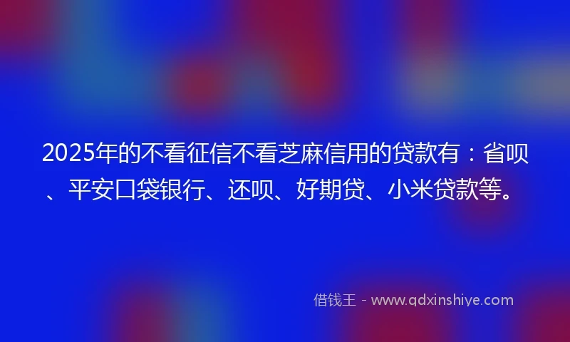 2025年的不看征信不看芝麻信用的贷款有：省呗、平安口袋银行、还呗、好期贷、小米贷款等。