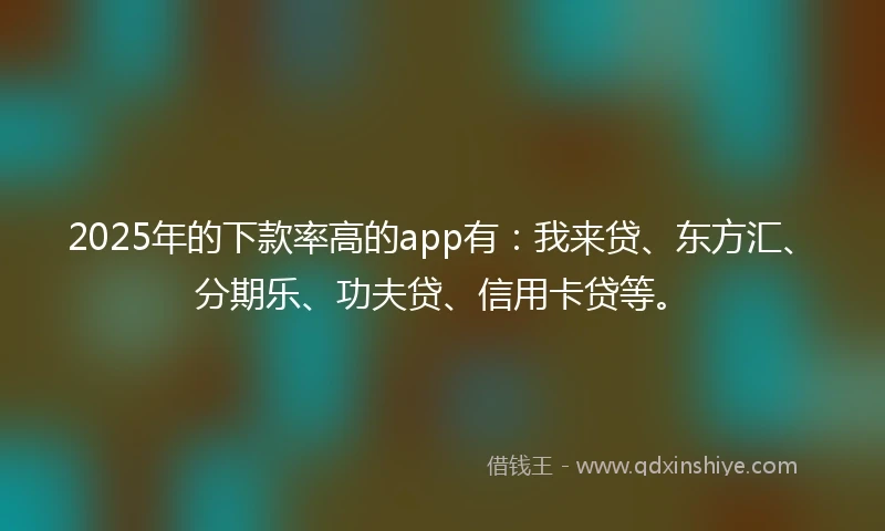 2025年的下款率高的app有：我来贷、东方汇、分期乐、功夫贷、信用卡贷等。