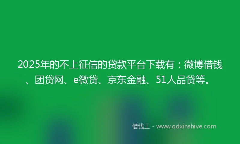2025年的不上征信的贷款平台下载有：微博借钱、团贷网、e微贷、京东金融、51人品贷等。