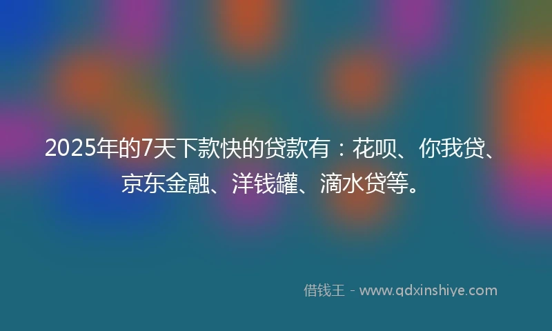 2025年的7天下款快的贷款有：花呗、你我贷、京东金融、洋钱罐、滴水贷等。