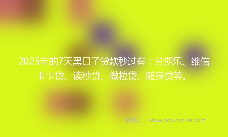 2025年的7天黑口子贷款秒过有：分期乐、维信卡卡贷、读秒贷、微粒贷、随身贷等。