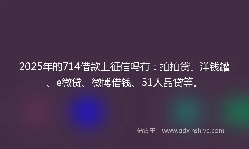 2025年的714借款上征信吗有：拍拍贷、洋钱罐、e微贷、微博借钱、51人品贷等。