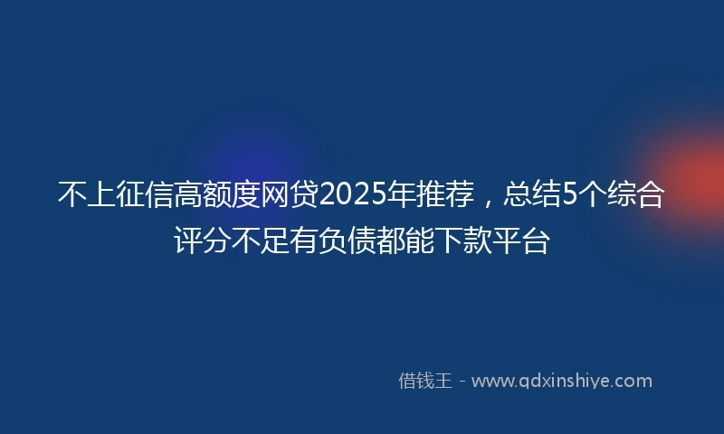 不上征信高额度网贷2025年推荐，总结5个综合评分不足有负债都能下款平台