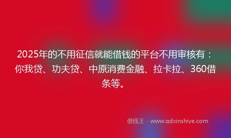 2025年的不用征信就能借钱的平台不用审核有：你我贷、功夫贷、中原消费金融、拉卡拉、360借条等。